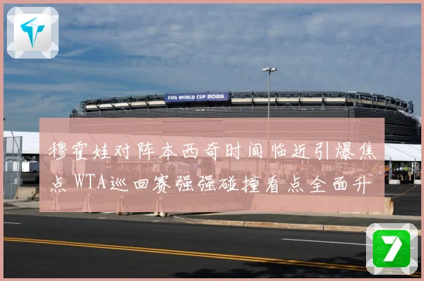 穆霍娃对阵本西奇时间临近引爆焦点 WTA巡回赛强强碰撞看点全面升级蓄势待发