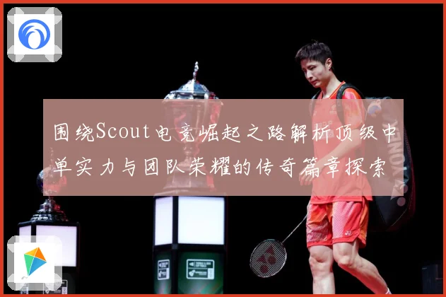 围绕Scout电竞崛起之路解析顶级中单实力与团队荣耀的传奇篇章探索