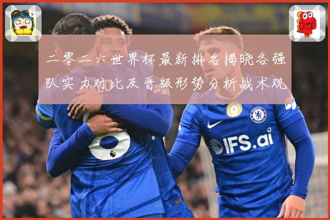 二零二六世界杯最新排名揭晓各强队实力对比及晋级形势分析战术观察