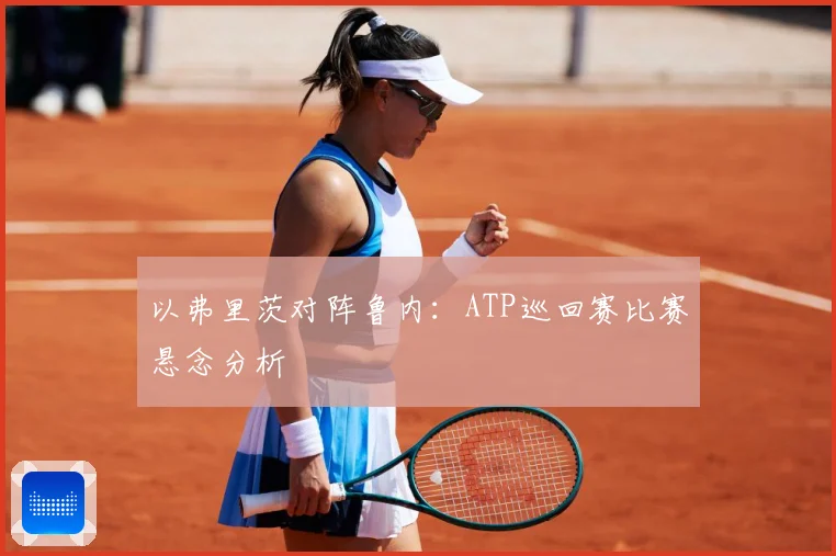 以弗里茨对阵鲁内：ATP巡回赛比赛悬念分析