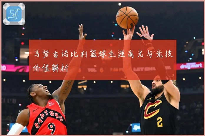 马努吉诺比利篮球生涯高光与竞技价值解析