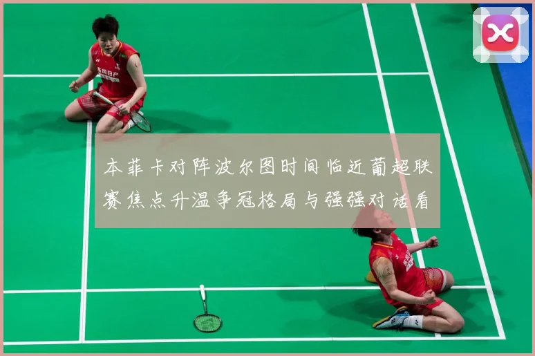本菲卡对阵波尔图时间临近葡超联赛焦点升温争冠格局与强强对话看点全面升级
