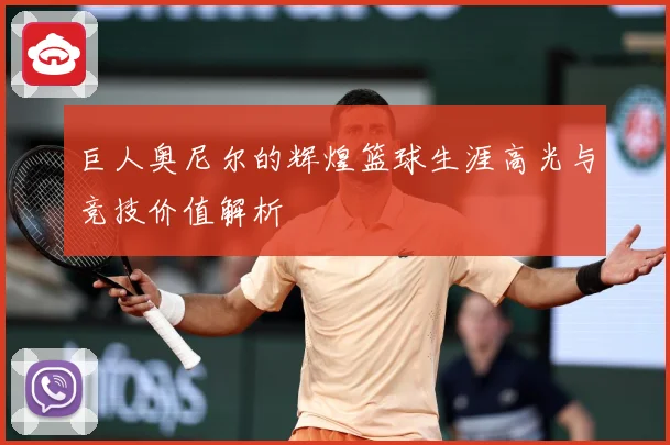 巨人奥尼尔的辉煌篮球生涯高光与竞技价值解析