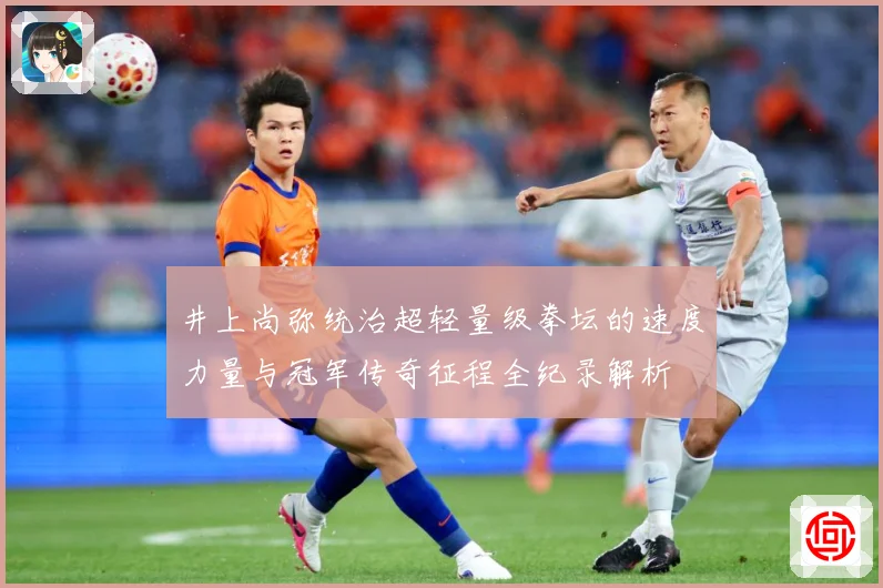 井上尚弥统治超轻量级拳坛的速度力量与冠军传奇征程全纪录解析