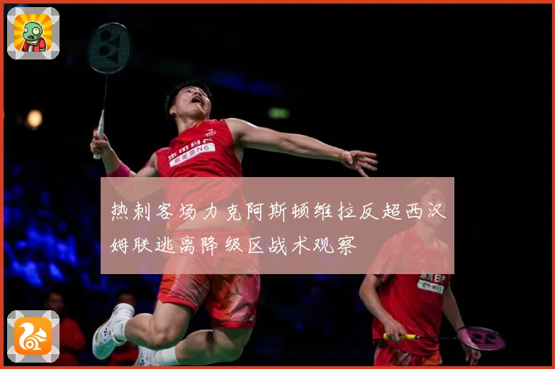 热刺客场力克阿斯顿维拉反超西汉姆联逃离降级区战术观察