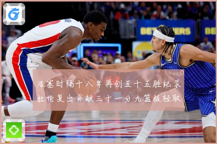 活塞时隔十八年再创五十五胜纪录杜伦复出贡献三十一分九篮板轻取成长观察