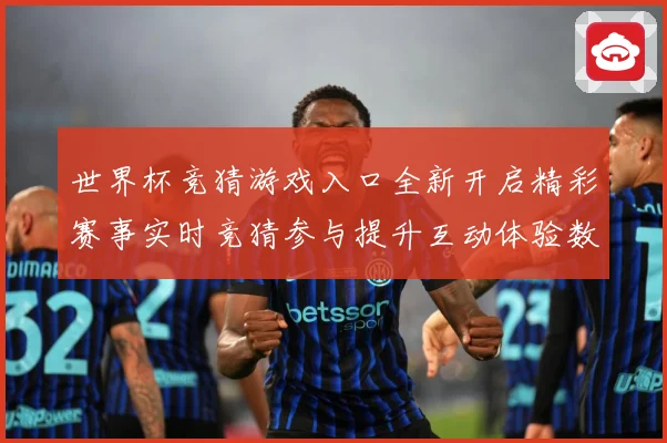 世界杯竞猜游戏入口全新开启精彩赛事实时竞猜参与提升互动体验数据研判