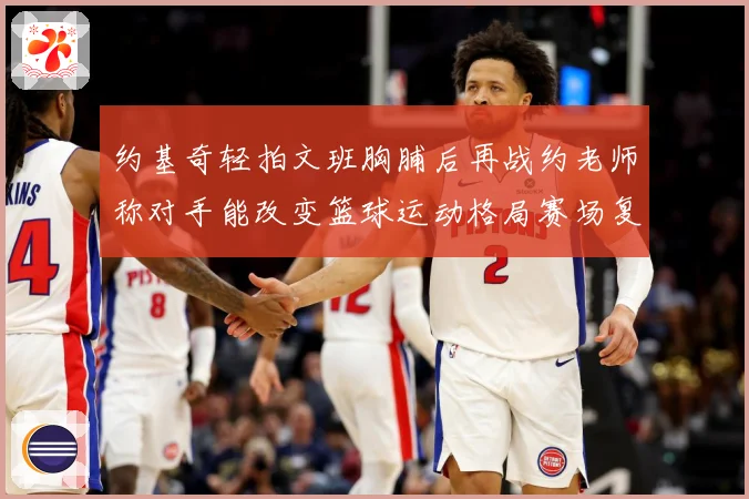 约基奇轻拍文班胸脯后再战约老师称对手能改变篮球运动格局赛场复盘