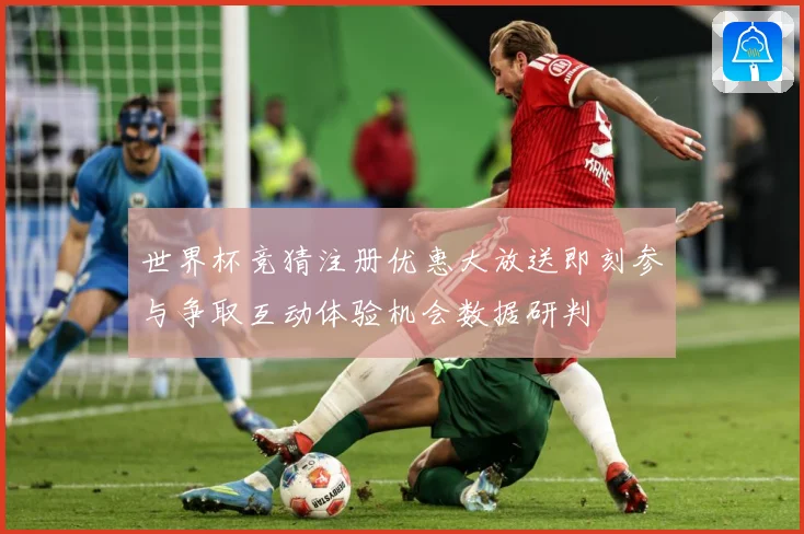 世界杯竞猜注册优惠大放送即刻参与争取互动体验机会数据研判