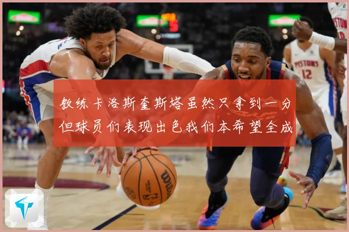 教练卡洛斯奎斯塔虽然只拿到一分但球员们表现出色我们本希望全成长观察