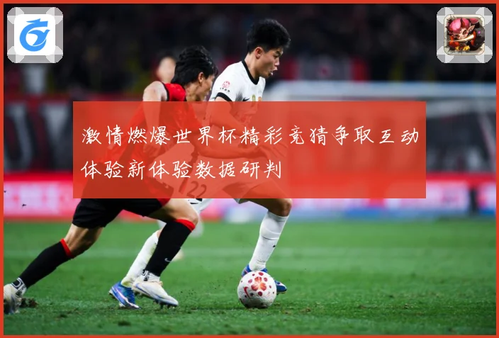 激情燃爆世界杯精彩竞猜争取互动体验新体验数据研判