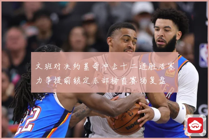 文班对决约基奇冲击十二连胜活塞力争提前锁定东部榜首赛场复盘