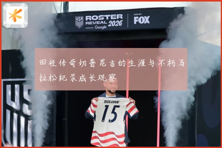 田径传奇切普昆吉的生涯与不朽马拉松纪录成长观察