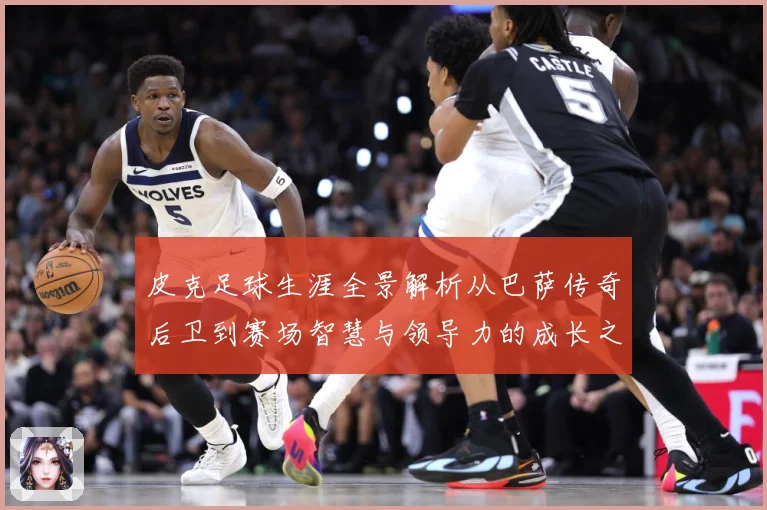 皮克足球生涯全景解析从巴萨传奇后卫到赛场智慧与领导力的成长之路