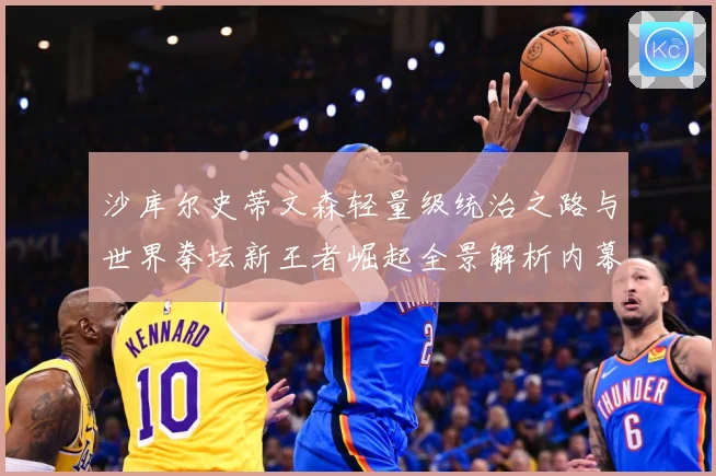 沙库尔史蒂文森轻量级统治之路与世界拳坛新王者崛起全景解析内幕