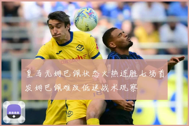 皇马无姆巴佩状态火热连胜七场首发姆巴佩难改低迷战术观察