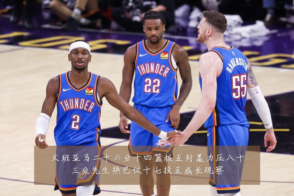 文班亚马二十六分十四篮板五封盖力压八十三分先生热巴仅十七投五成长观察