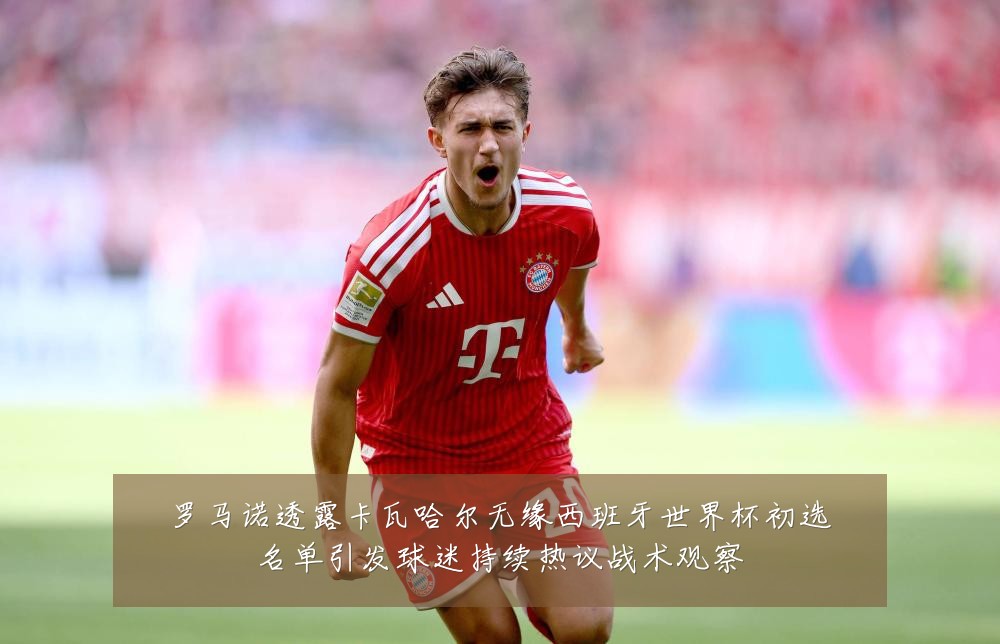 罗马诺透露卡瓦哈尔无缘西班牙世界杯初选名单引发球迷持续热议战术观察